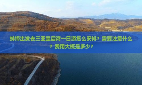 蚌埠出发去三亚皇后湾一日游怎么安排？需要注意什么？费用大概是多少？