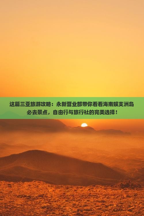 这篇三亚旅游攻略：永新营业部带你看看海南蜈支洲岛必去景点，自由行与旅行社的完美选择！