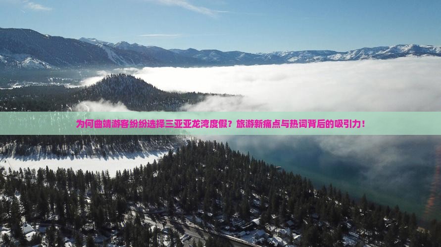 为何曲靖游客纷纷选择三亚亚龙湾度假？旅游新痛点与热词背后的吸引力！
