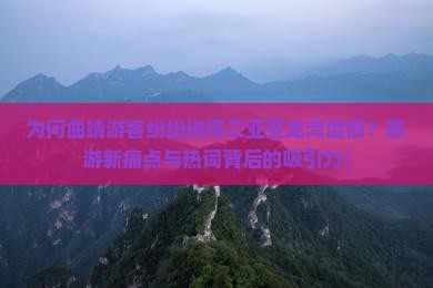 为何曲靖游客纷纷选择三亚亚龙湾度假？旅游新痛点与热词背后的吸引力！