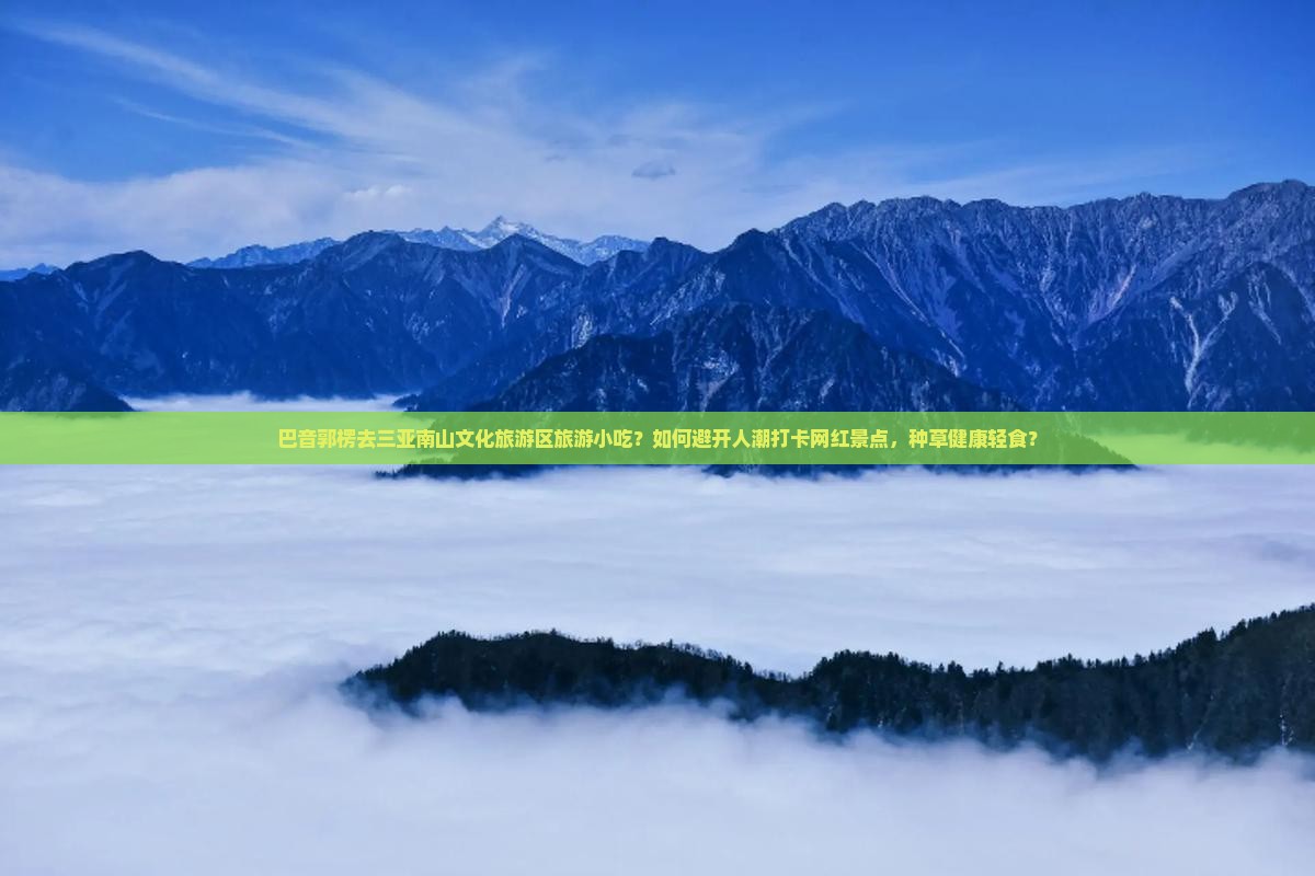 巴音郭楞去三亚南山文化旅游区旅游小吃？如何避开人潮打卡网红景点，种草健康轻食？