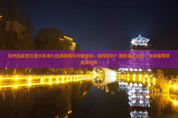 钦州出发至三亚大东海七日游攻略与行程安排：如何规划？哪些景点必去？住宿推荐及美食指南