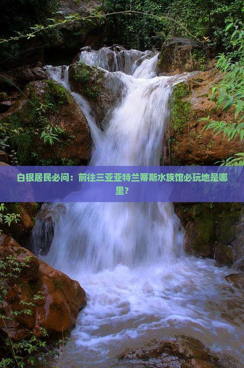 白银居民必问：前往三亚亚特兰蒂斯水族馆必玩地是哪里？