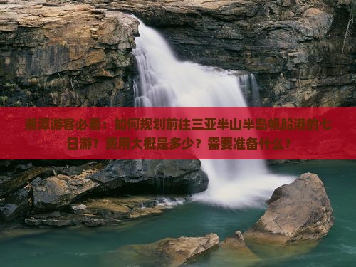 湘潭游客必看：如何规划前往三亚半山半岛帆船港的七日游？费用大概是多少？需要准备什么？
