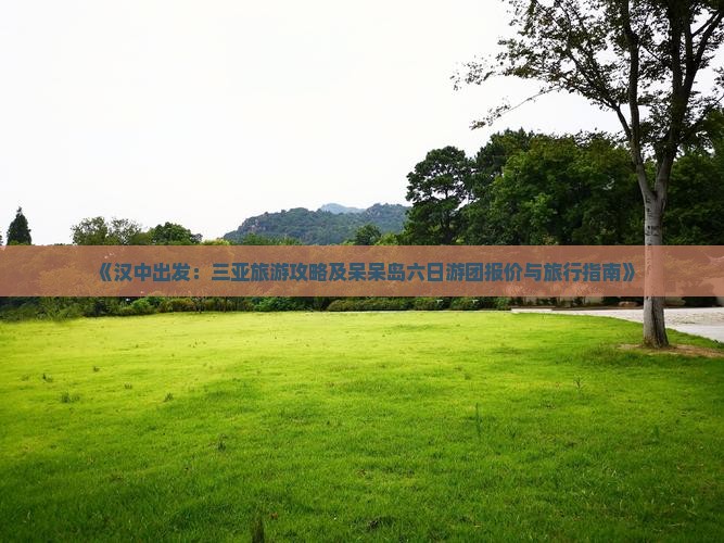 《汉中出发：三亚旅游攻略及呆呆岛六日游团报价与旅行指南》