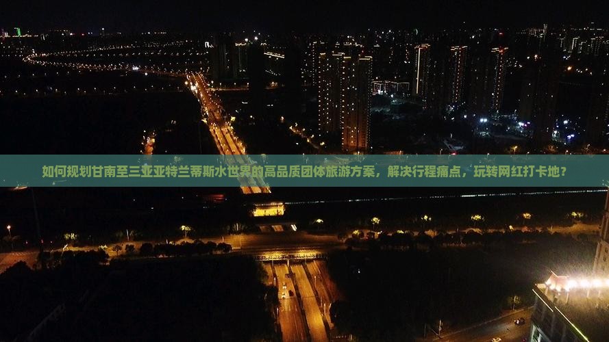如何规划甘南至三亚亚特兰蒂斯水世界的高品质团体旅游方案，解决行程痛点，玩转网红打卡地？
