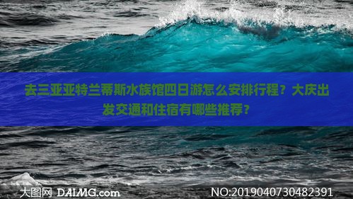 去三亚亚特兰蒂斯水族馆四日游怎么安排行程？大庆出发交通和住宿有哪些推荐？