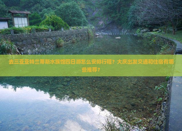 去三亚亚特兰蒂斯水族馆四日游怎么安排行程？大庆出发交通和住宿有哪些推荐？