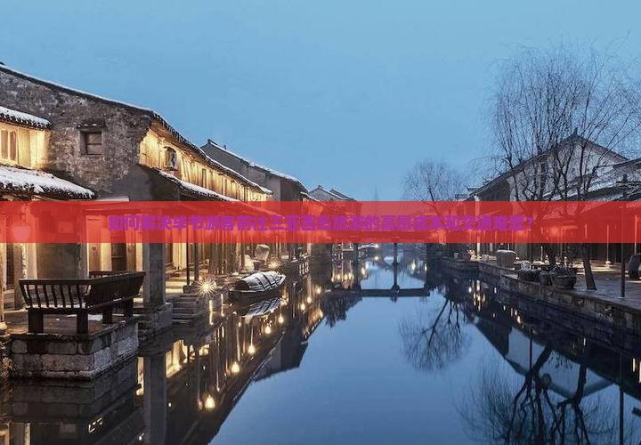 如何解决毕节游客前往三亚西岛旅游的高昂成本和交通难题？
