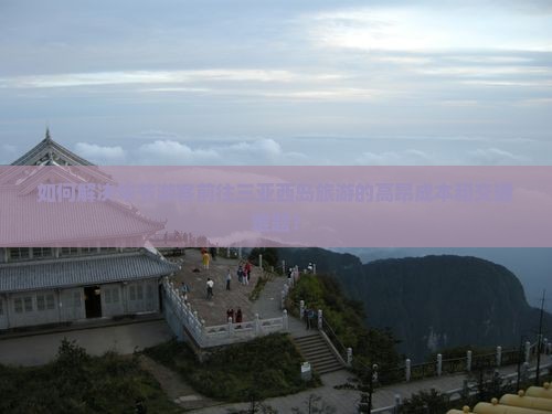 如何解决毕节游客前往三亚西岛旅游的高昂成本和交通难题？