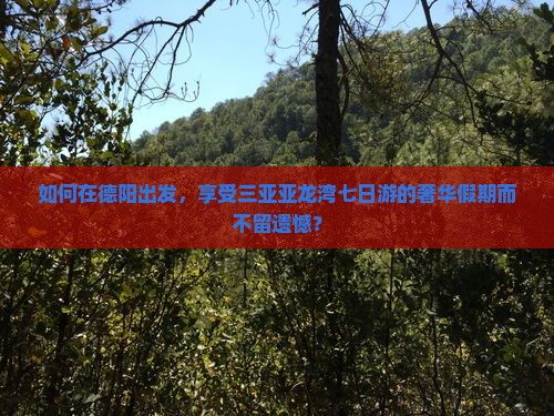 如何在德阳出发，享受三亚亚龙湾七日游的奢华假期而不留遗憾？