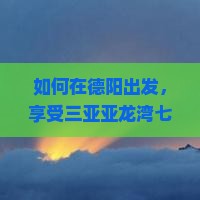 如何在德阳出发，享受三亚亚龙湾七日游的奢华假期而不留遗憾？