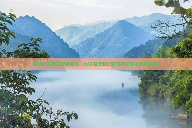 朔州出发至三亚呆呆岛，六日深度游攻略与行程安排是怎样的？
