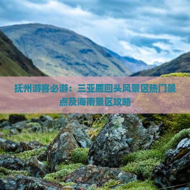 抚州游客必游：三亚鹿回头风景区热门景点及海南景区攻略