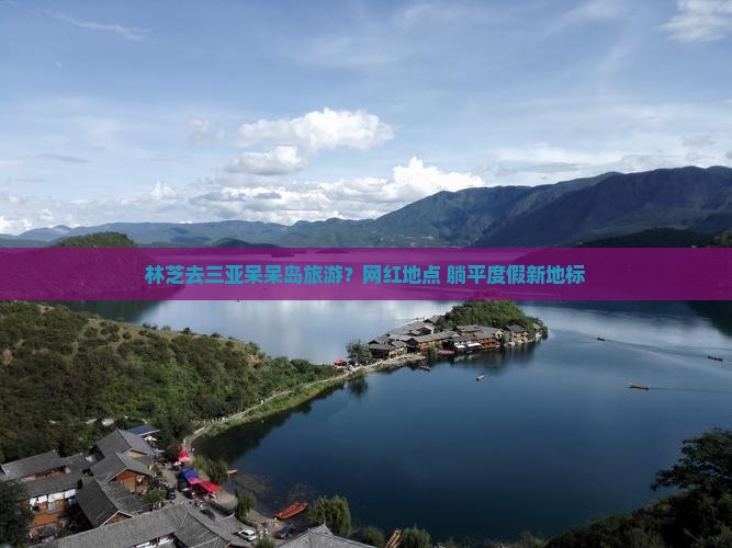 林芝去三亚呆呆岛旅游？网红地点+躺平度假新地标