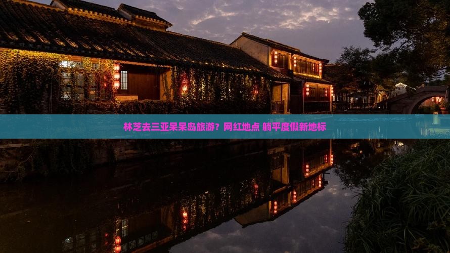 林芝去三亚呆呆岛旅游？网红地点+躺平度假新地标