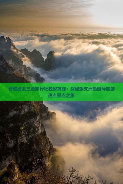 晋城出发三亚旅行社独家攻略：探秘蜈支洲岛国际旅游热点景点之旅
