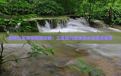 榆林出发海南旅游攻略：三亚旅行路线及必游景点推荐