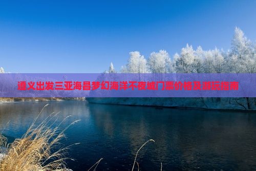 遵义出发三亚海昌梦幻海洋不夜城门票价格及游玩指南