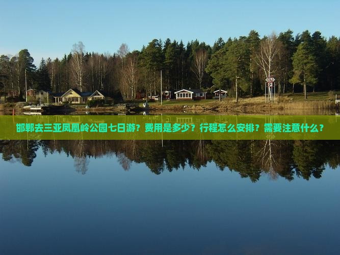 邯郸去三亚凤凰岭公园七日游？费用是多少？行程怎么安排？需要注意什么？