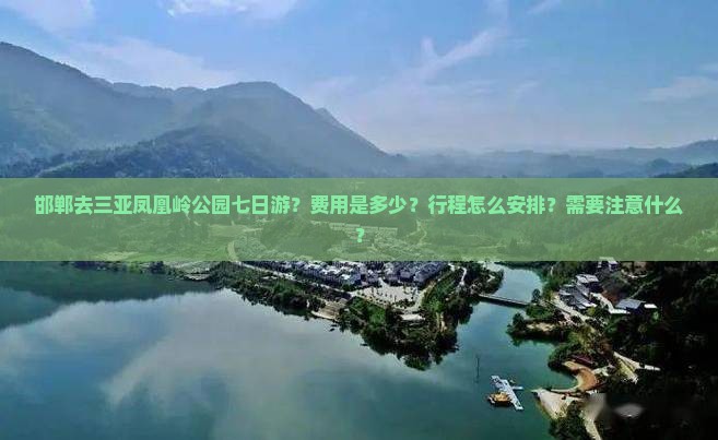 邯郸去三亚凤凰岭公园七日游？费用是多少？行程怎么安排？需要注意什么？
