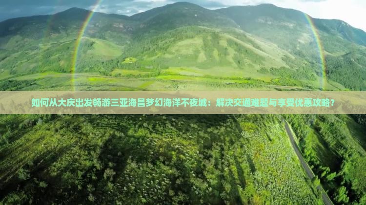如何从大庆出发畅游三亚海昌梦幻海洋不夜城：解决交通难题与享受优惠攻略？