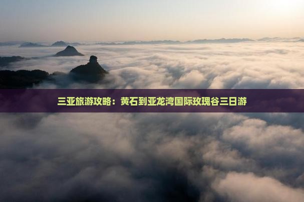 三亚旅游攻略：黄石到亚龙湾国际玫瑰谷三日游