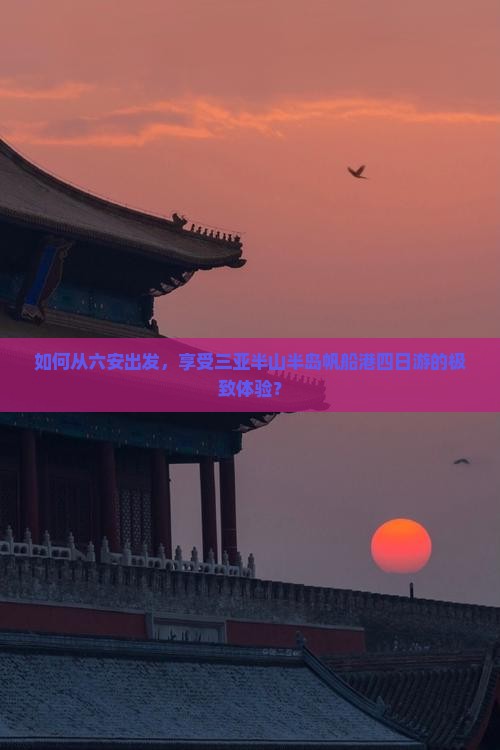 如何从六安出发，享受三亚半山半岛帆船港四日游的极致体验？