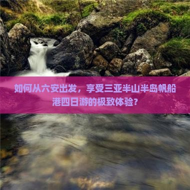 如何从六安出发，享受三亚半山半岛帆船港四日游的极致体验？