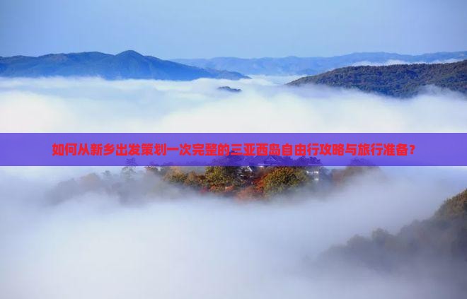 如何从新乡出发策划一次完整的三亚西岛自由行攻略与旅行准备？