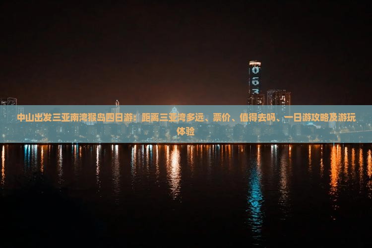 中山出发三亚南湾猴岛四日游：距离三亚湾多远、票价、值得去吗、一日游攻略及游玩体验