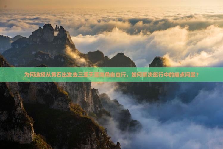 为何选择从黄石出发去三亚天涯海角自由行，如何解决旅行中的痛点问题？