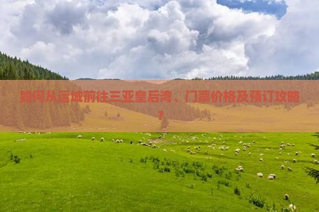 如何从运城前往三亚皇后湾、门票价格及预订攻略？