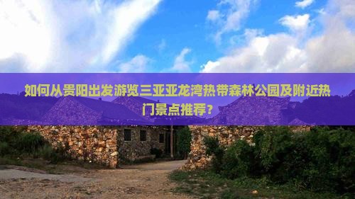 如何从贵阳出发游览三亚亚龙湾热带森林公园及附近热门景点推荐？