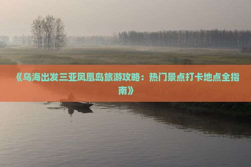 《乌海出发三亚凤凰岛旅游攻略：热门景点打卡地点全指南》