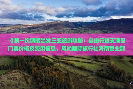 《第一次铜陵出发三亚旅游攻略：自由行蜈支洲岛门票价格及费用信息，风尚国际旅行社海南营业部看看多少钱》