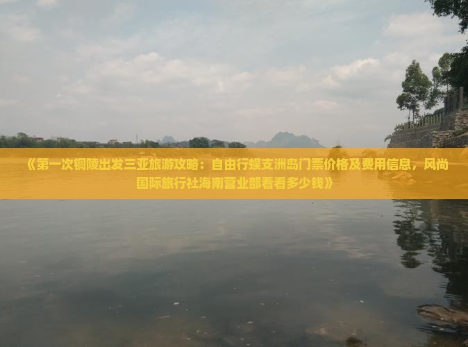 《第一次铜陵出发三亚旅游攻略：自由行蜈支洲岛门票价格及费用信息，风尚国际旅行社海南营业部看看多少钱》