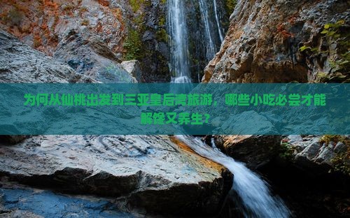 为何从仙桃出发到三亚皇后湾旅游，哪些小吃必尝才能解馋又养生？