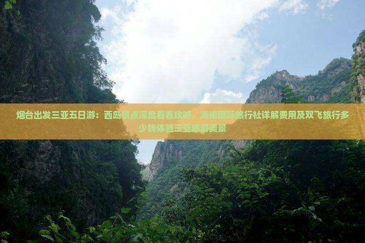 烟台出发三亚五日游：西岛景点深度看看攻略，海南国际旅行社详解费用及双飞旅行多少钱体验三亚旅游美景