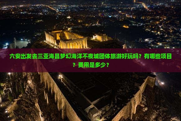 六安出发去三亚海昌梦幻海洋不夜城团体旅游好玩吗？有哪些项目？费用是多少？