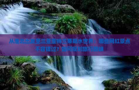 从淮北出发至三亚亚特兰蒂斯水世界：哪些网红景点不容错过？如何规划旅行路峡