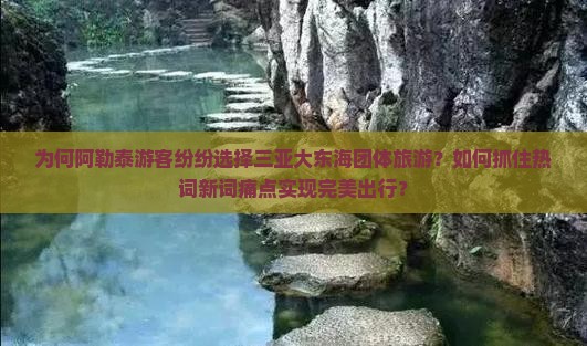 为何阿勒泰游客纷纷选择三亚大东海团体旅游？如何抓住热词新词痛点实现完美出行？