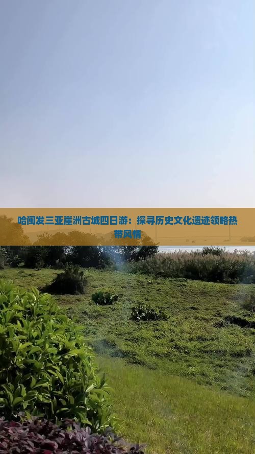 哈闽发三亚崖洲古城四日游：探寻历史文化遗迹领略热带风情