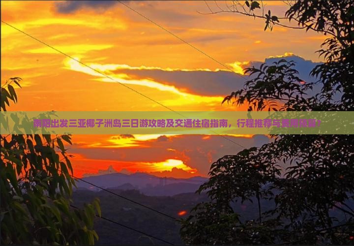 南阳出发三亚椰子洲岛三日游攻略及交通住宿指南，行程推荐与费用预算？