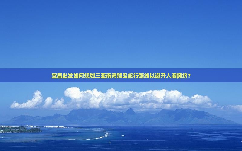 宜昌出发如何规划三亚南湾猴岛旅行路线以避开人潮拥挤？