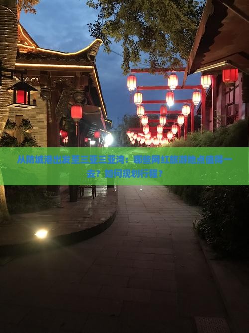 从防城港出发至三亚三亚湾：哪些网红旅游地点值得一去？如何规划行程？