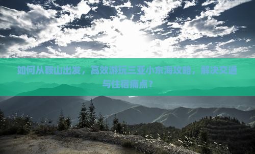 如何从鞍山出发，高效游玩三亚小东海攻略，解决交通与住宿痛点？