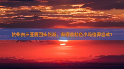 杭州去三亚鹿回头旅游，有哪些特色小吃值得尝试？