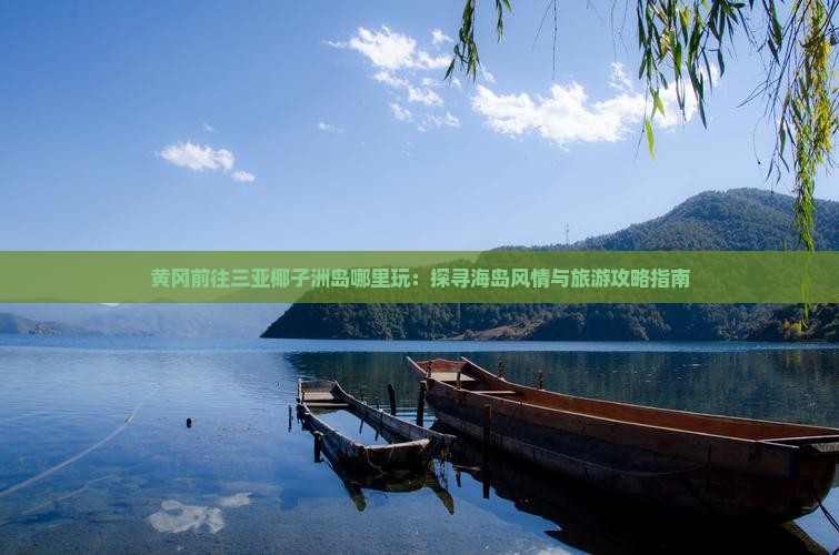 黄冈前往三亚椰子洲岛哪里玩：探寻海岛风情与旅游攻略指南