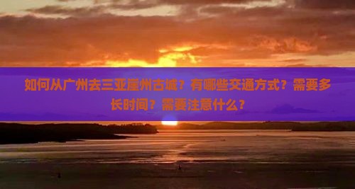 如何从广州去三亚崖州古城？有哪些交通方式？需要多长时间？需要注意什么？